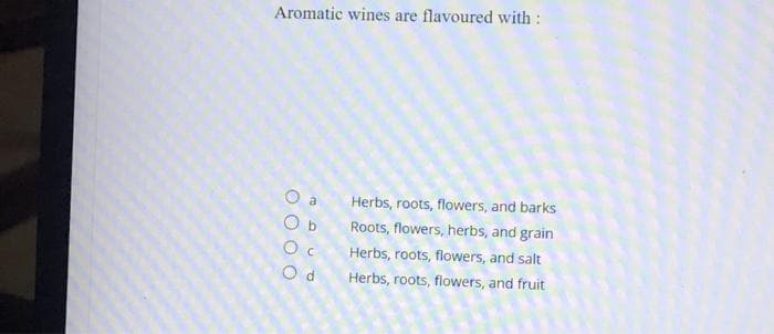 Aromatic wines are flavoured with :
O a
0000
C
Od
Herbs, roots, flowers, and barks
Roots, flowers, herbs, and grain
Herbs, roots, flowers, and salt
Herbs, roots, flowers, and fruit