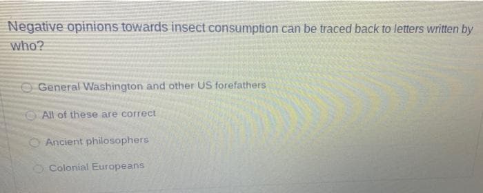 Negative opinions towards insect consumption can be traced back to letters written by
who?
General Washington and other US forefathers
All of these are correct
O Ancient philosophers
Colonial Europeans
