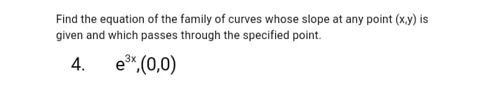 Find the equation of the family of curves whose slope at any point (x,y) is
given and which passes through the specified point.
e* (0,0)
3x
4.
