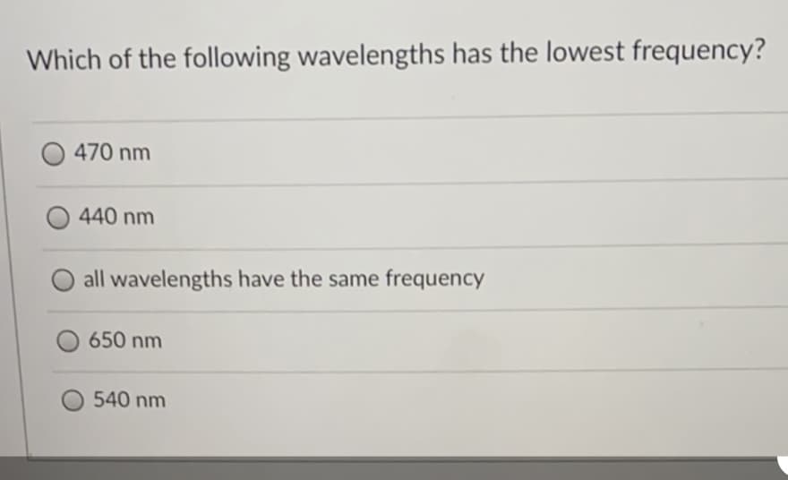 Which of the following wavelengths has the lowest frequency?
470 nm
440 nm
all wavelengths have the same frequency
650 nm
540 nm
