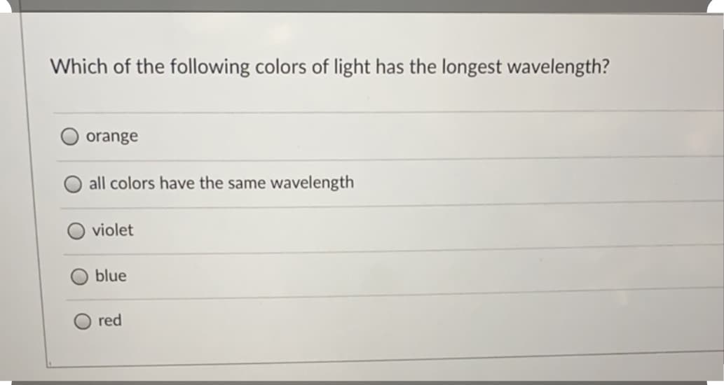 Which of the following colors of light has the longest wavelength?
orange
all colors have the same wavelength
violet
blue
red
