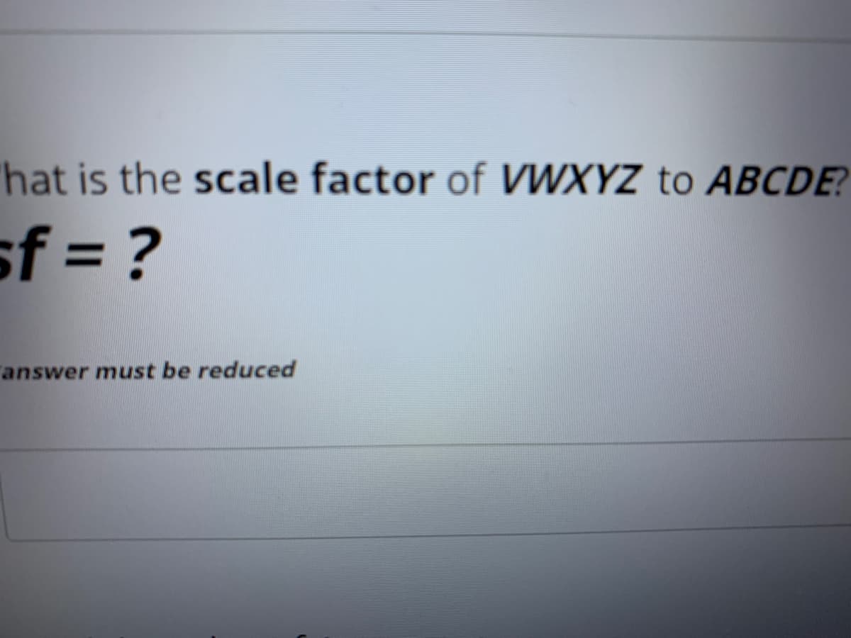 hat is the scale factor of VWXYZ to ABCDE?
sf = ?
answer must be reduced
