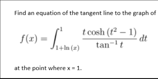 Find an equation of the tangent line to the graph of
t cosh (t2 – 1)
dt
f(x)
1+ln (x)
tan-lt
at the point where x = 1.
