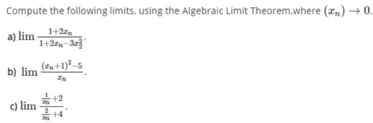 Compute the following limits, using the Algebraic Limit Theorem,where (xn) → 0.
1+2rn
1+2rn-3r
a) lim
(In+1)²–5
b) lim
In
+2
c) lim
+4
