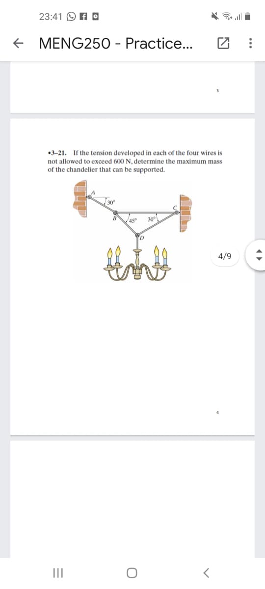 23:41 O A O
MENG250 - Practice...
•3-21. If the tension developed in each of the four wires is
not allowed to exceed 600 N, determine the maximum mass
of the chandelier that can be supported.
30
B
45
30°
4/9
II
