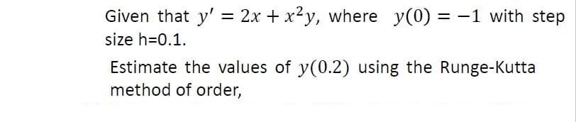 Given that y' = 2x + x²y, where y(0) = -1 with step
size h=0.1.
Estimate the values of y(0.2) using the Runge-Kutta
method of order,
