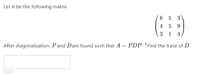Let A be the following matrix
6 5 3
4 5 9
3 1 4
After diagonalization, Pand Dare found such that A = PDP!Find the trace of D.

