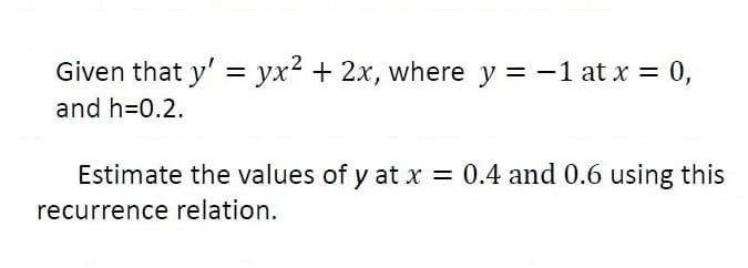 Given that y' = yx2 + 2x, where y = -1 at x = 0,
= 0,
%3D
and h=0.2.
Estimate the values of y at x = 0.4 and 0.6 using this
recurrence relation.
