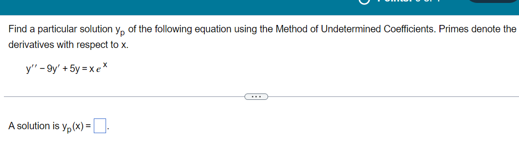 Find a particular solution y, of the following equation using the Method of Undetermined Coefficients. Primes denote the
derivatives with respect to x.
y'' - 9y' + 5y = x e*
...
A solution is y,(x) =
