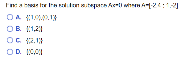 Find a basis for the solution subspace Ax=0 where A=[-2,4; 1,-2]
O A. {(1,0),(0,1)}
B.
{(1,2)}
O C. {(2,1)}
O D. {(0,0)}