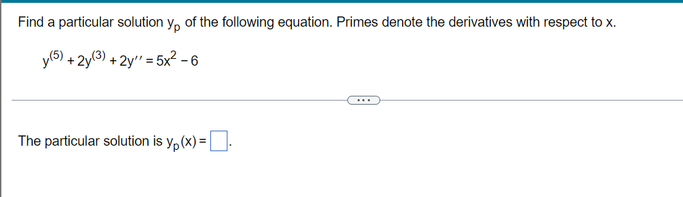 Find a particular solution y, of the following equation. Primes denote the derivatives with respect to x.
y(6) + 2y(3) + 2y" =
5x? - 6
...
The particular solution is y, (x) =:
