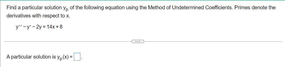 Find a particular solution Ур of the following equation using the Method of Undetermined Coefficients. Primes denote the
derivatives with respect to x.
y'' -y' - 2y = 14x+8
A particular solution is y(x) =