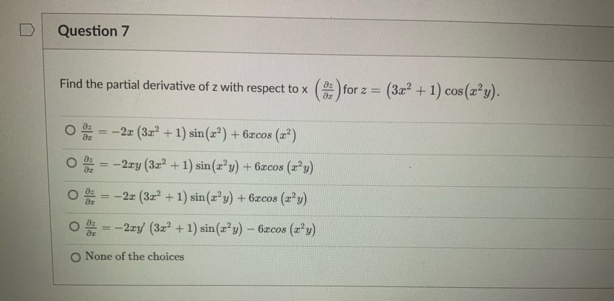 Question 7
Find the partial derivative of z with respect to x
8:
da
= -2x (3x² + 1) sin(x²) + 6xcos (²)
Öz
-2xy (3r² + 1) sin(x²y) + 6xcos (r²y)
= -2x (3x² + 1) sin(x²y) + 6xcos (x²y)
-2xy' (3x² + 1) sin(x²y) - 6xcos (x²y)
O None of the choices
for 2 = (3x² + 1) cos(x²y).