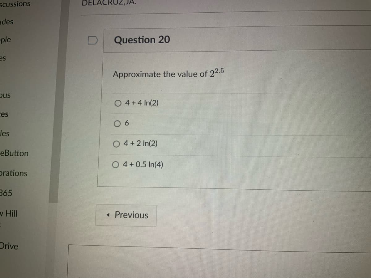 scussions
ades
ple
es
ous
ces
les
eButton
orations
365
S
Hill
Drive
DELACRUZ,JA.
D
Question 20
Approximate the value of 22.5
O4 + 4 ln(2)
6
4+2 ln(2)
O 4 +0.5 In(4)
◄ Previous