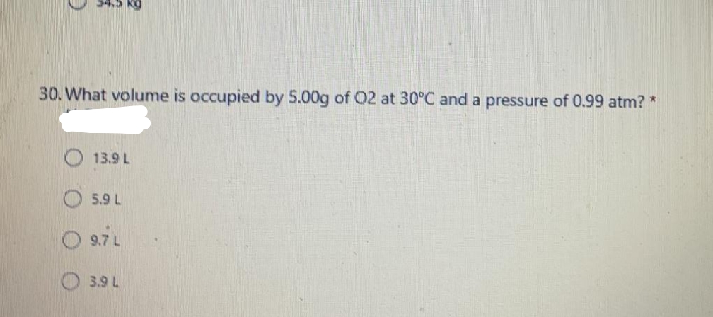 30. What volume is occupied by 5.00g of 02 at 30°C and a pressure of 0.99 atm? *
13.9 L
5.9 L
9.7 L
3.9 L
