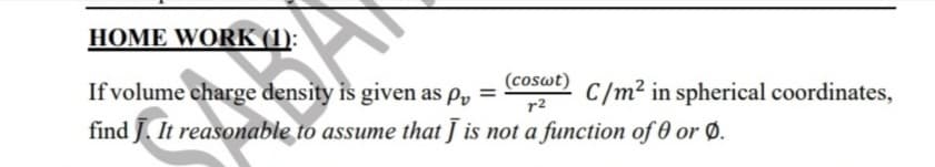 HOME WORK (1):
(coswt)
If volume charge density is given as P,
C/m² in spherical coordinates,
%3D
r2
find J. It reasonable to assume that J is not a function of 0 or Ø.
