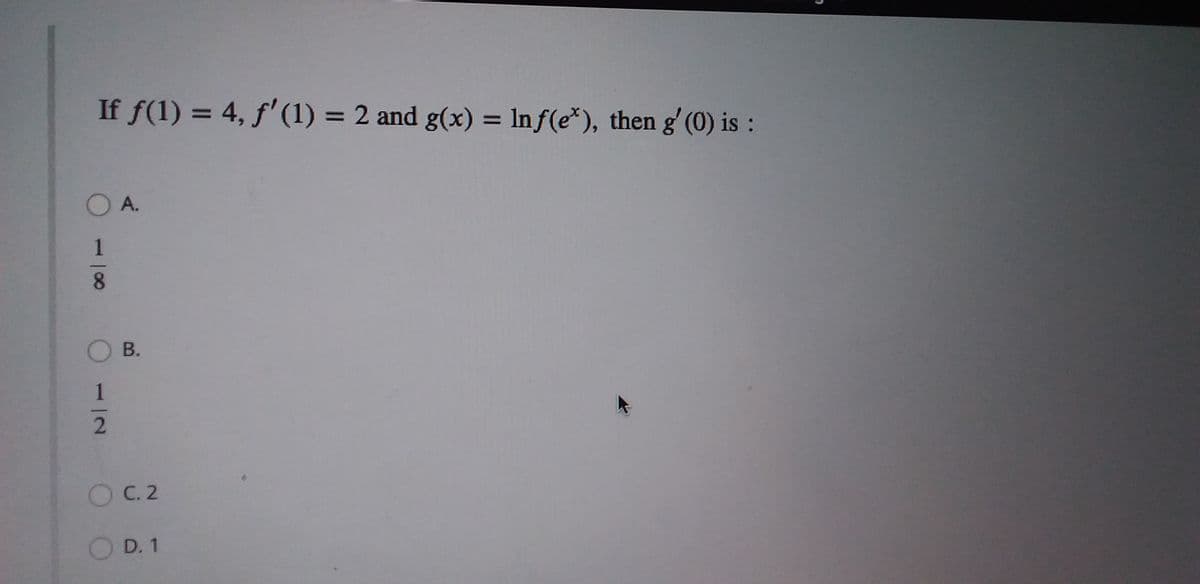 If f(1) = 4, ƒ'(1) = 2 and g(x) = lnƒ(e*), then g' (0) is :
%3D
O A.
8.
O B.
1
OC.2
D. 1
|00
1.
