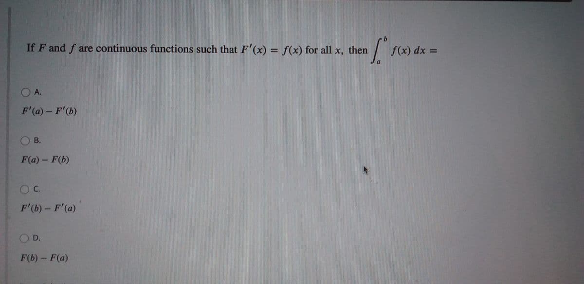 If F and f are continuous functions such that F'(x) = f(x) for all x, then
f(x) dx =
%3D
OA.
F'(a) - F'(b)
OB.
F(a)- F(b)
OC.
F'(b)- F'(a)
D.
F(b)- F(a)
