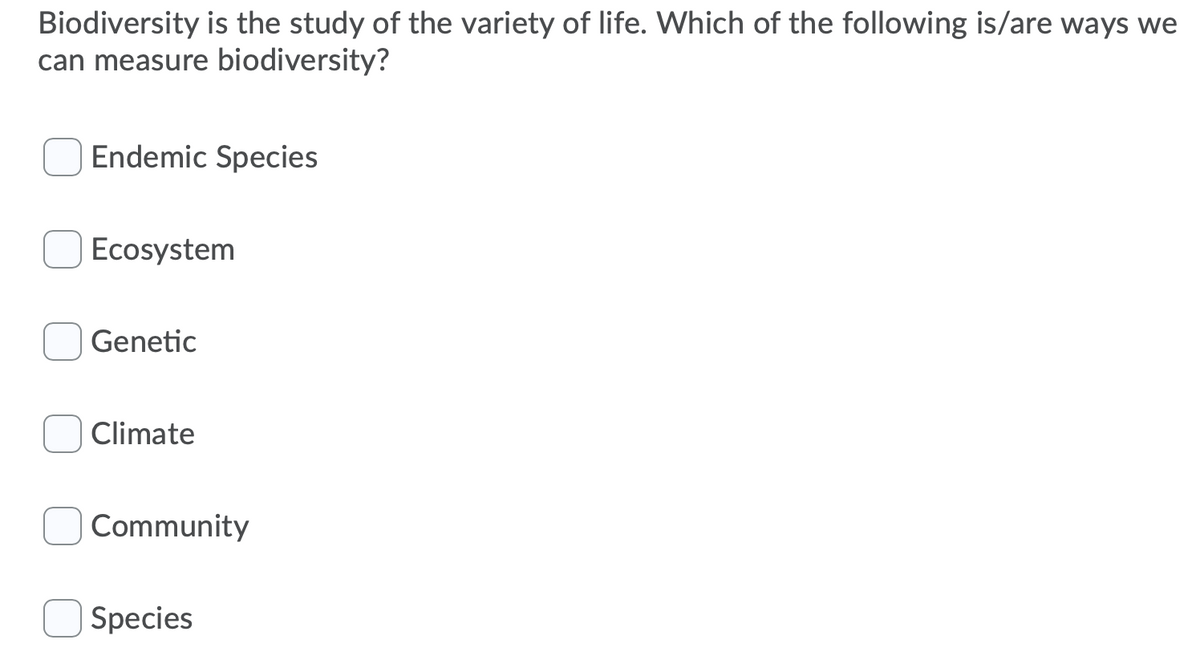 Biodiversity is the study of the variety of life. Which of the following is/are ways we
can measure biodiversity?
Endemic Species
Ecosystem
Genetic
Climate
Community
Species
