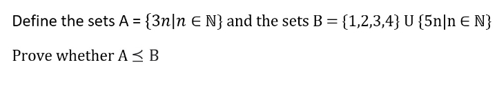 Define the sets A = {3n|n E N} and the sets B= {1,2,3,4} U {5n|n E N}
Prove whether A < B
