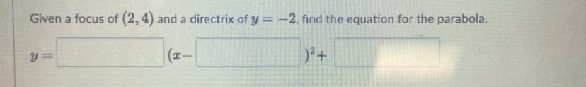 Given a focus of (2, 4) and a directrix of y = -2, find the equation for the parabola.
(x-
