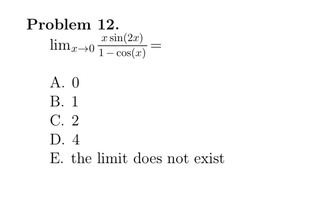 Problem 12.
x sin(2.x)
limr→0T- cos(x)
А. О
В. 1
С. 2
D. 4
E. the limit does not exist
