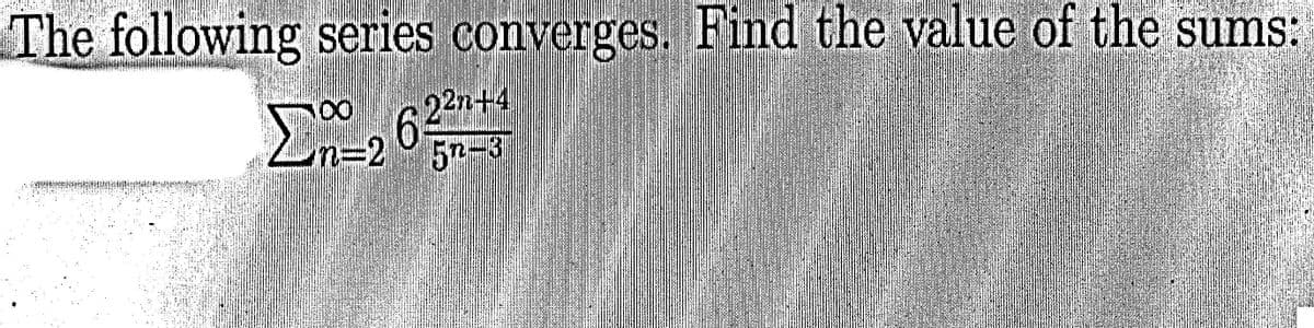 The following series converges. Find the value of the sums:
22n+4
n%3D25-3
