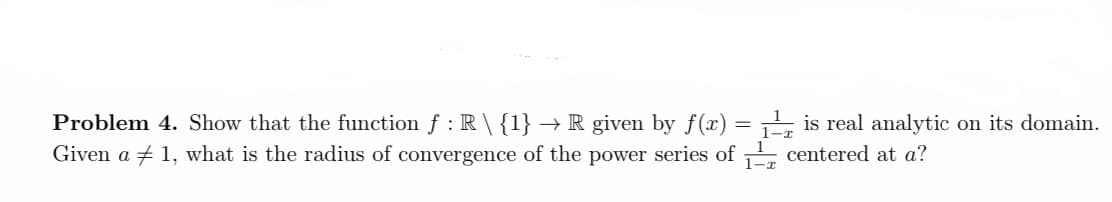 Problem 4. Show that the function f : R\ {1} → R given by f(x) = , is real analytic on its domain.
Given a + 1, what is the radius of convergence of the power series of , centered at a?
1-x
