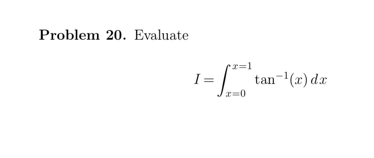 Problem 20. Evaluate
•x=1
I =
tan-(x) dx
x=0
