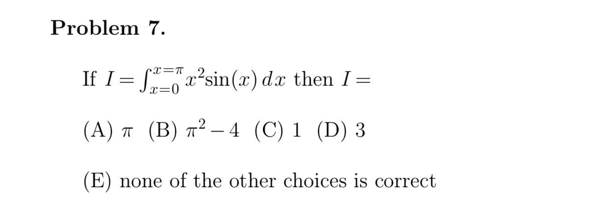 Problem 7.
If I = [x²sin(x) dx then I =
x=0
(А) п (В) т? — 4 (C) 1 (D) 3
-
(E) none of the other choices is correct
