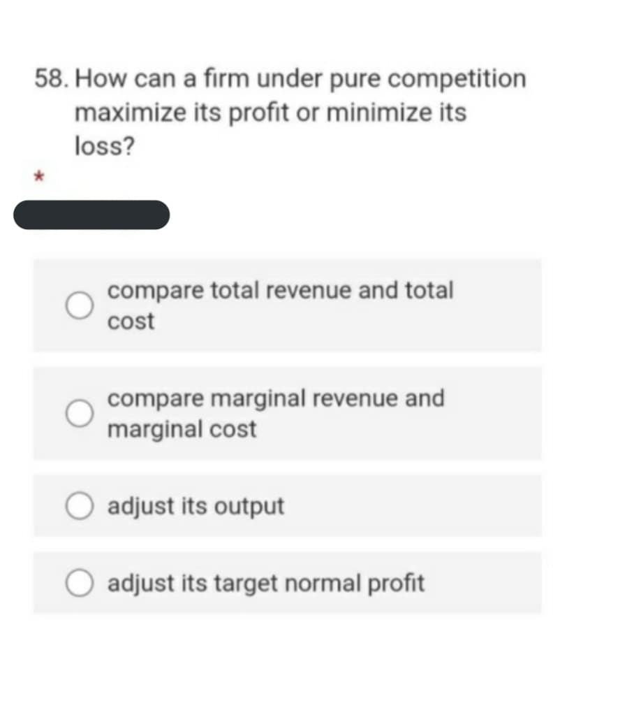 58. How can a firm under pure competition
maximize its profit or minimize its
loss?
compare total revenue and total
cost
compare marginal revenue and
marginal cost
adjust its output
adjust its target normal profit
