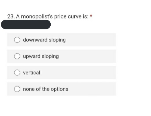23. A monopolist's price curve is: *
downward sloping
O upward sloping
vertical
none of the options
