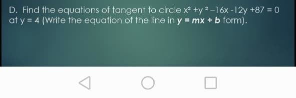 D. Find the equations of tangent to circle x +y 2 -16x -12y +87 = 0
at y = 4 (Write the equation of the line in y = mx + b form).
