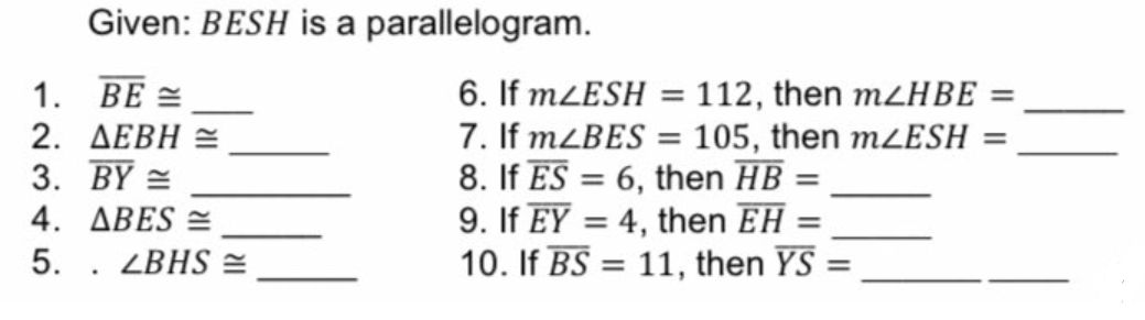 Given: BESH is a parallelogram.
6. If mLESH = 112, then mZHBE
7. If MZBES = 105, then mLESH =
8. If ES = 6, then HB =
9. If EY = 4, then EH =
10. If BS = 11, then YS
1. BE =
%3D
2. AEBH =
3. BY =
4. ABES =
5. . ZBHS =
%3D
