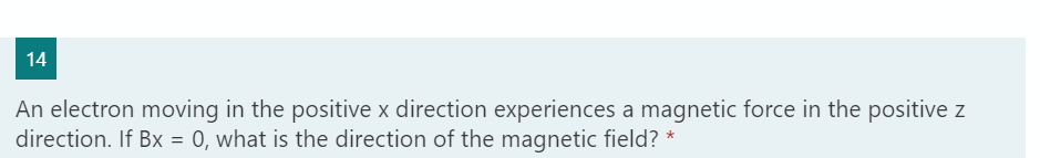 14
An electron moving in the positive x direction experiences a magnetic force in the positive z
direction. If Bx = 0, what is the direction of the magnetic field? *
