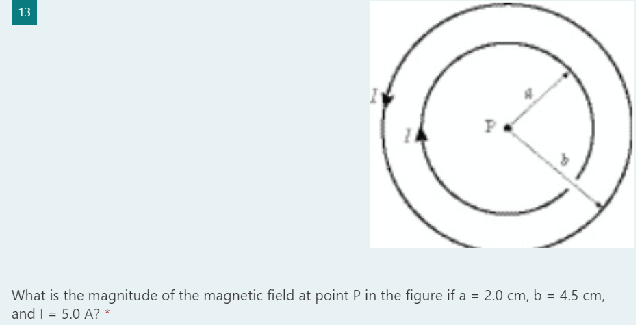 13
What is the magnitude of the magnetic field at point P in the figure if a = 2.0 cm, b = 4.5 cm,
and I = 5.0 A? *
%3D
