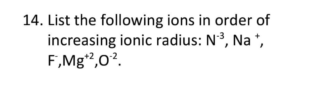 14. List the following ions in order of
increasing ionic radius: N3, Na *,
F,Mg",0?.
.+2
