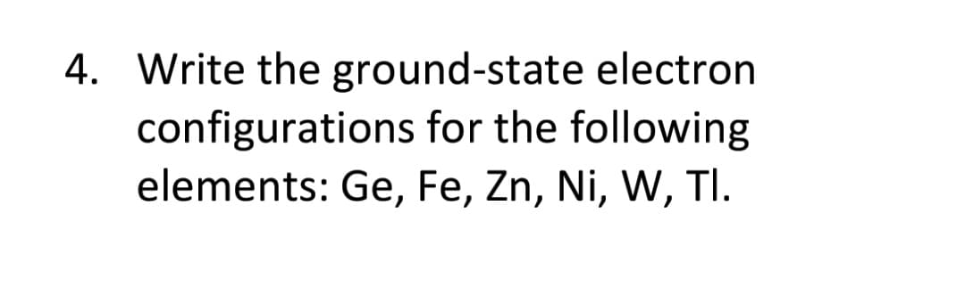 4. Write the ground-state electron
configurations for the following
elements: Ge, Fe, Zn, Ni, W, TI.
