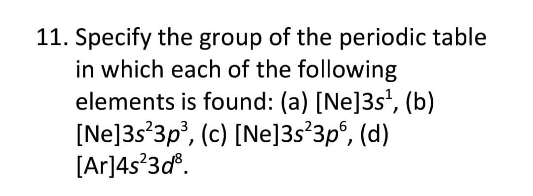 11. Specify the group of the periodic table
in which each of the following
elements is found: (a) [Ne]3s',
[Ne]3s°3p, (c) [Ne]3s*3p°, (d)
[Ar]4s*3d°.
(b)
