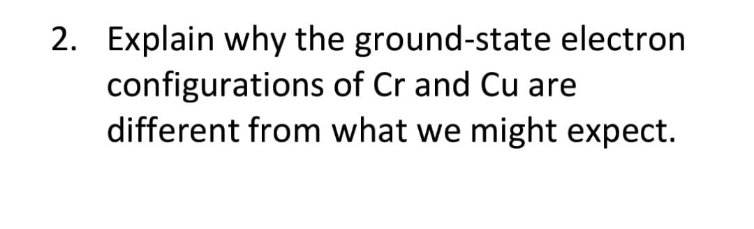 2. Explain why the ground-state electron
configurations of Cr and Cu are
different from what we might expect.
