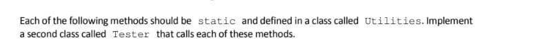 Each of the following methods should be static and defined in a class called Utilities. Implement
a second class called Tester that calls each of these methods.
