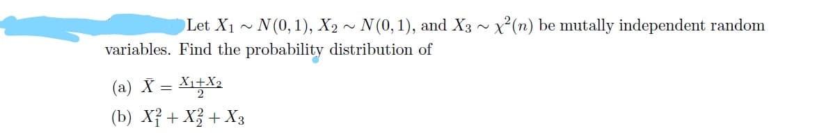 Let X1 ~ N(0,1), X2 ~ N(0,1), and X3 ~ x(n) be mutally independent random
variables. Find the probability distribution of
(a) X = X1+X2
(b) X? + X3 + X3
