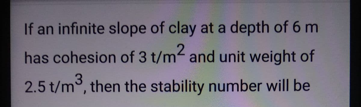 If an infinite slope of clay at a depth of 6 m
has cohesion of 3 t/m² and unit weight of
2.5 t/m³, then the stability number will be