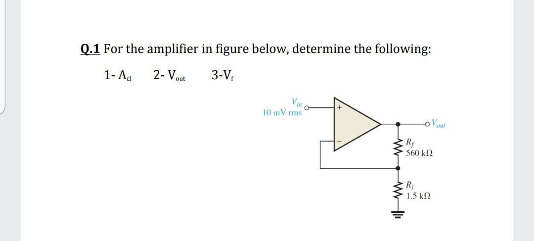 Q.1 For the amplifier in figure below, determine the following:
1- Ad
2- Vout
3-V;
Vin
10 mV rms
V
out
560 k2
1.5 k2
W WH
