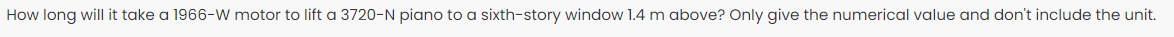 How long will it take a 1966-W motor to lift a 3720-N piano to a sixth-story window 1.4 m above? Only give the numerical value and don't include the unit.
