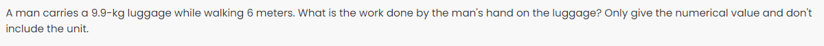 A man carries a 9.9-kg luggage while walking 6 meters. What is the work done by the man's hand on the luggage? Only give the numerical value and don't
include the unit.
