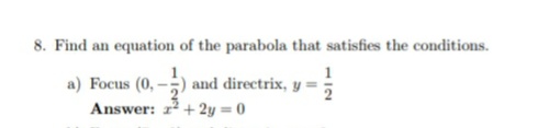 8. Find an equation of the parabola that satisfies the conditions.
1
a) Focus (0, -;) and directrix, y =;
Answer:
+ 2y = 0
