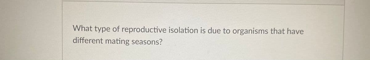 What type of reproductive isolation is due to organisms that have
different mating seasons?
