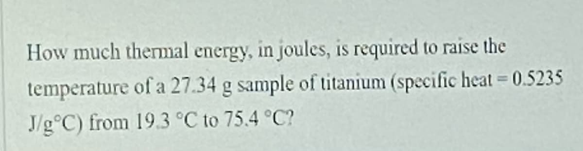 How much themal energy, in joules, is required to raise the
temperature of a 27.34 g sample of titanium (specific heat = 0.5235
J/g°C) from 19.3 °C to 75.4 °C?
