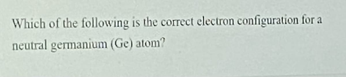 Which of the following is the correct electron configuration for a
neutral germanium (Ge) atom?
